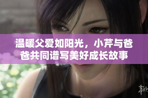 温暖父爱如阳光，小芹与爸爸共同谱写美好成长故事