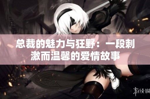 总裁的魅力与狂野：一段刺激而温馨的爱情故事