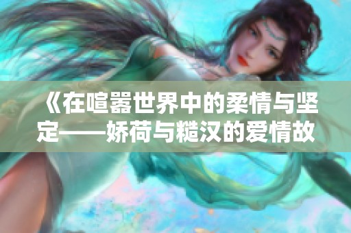 《在喧嚣世界中的柔情与坚定——娇荷与糙汉的爱情故事》