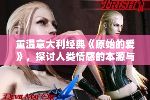 重温意大利经典《原始的爱》，探讨人类情感的本源与深度解析