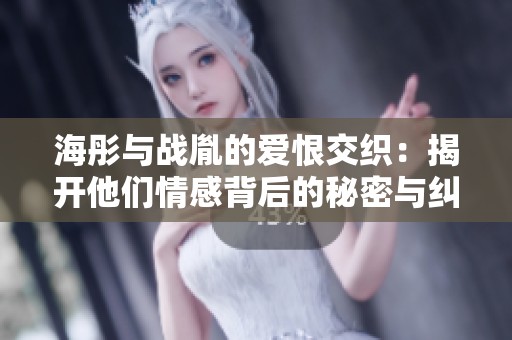 海彤与战胤的爱恨交织：揭开他们情感背后的秘密与纠葛