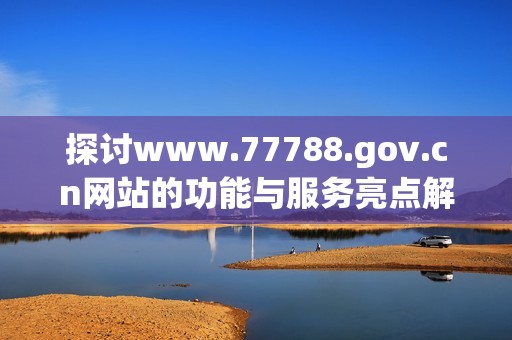 探讨www.77788.gov.cn网站的功能与服务亮点解读
