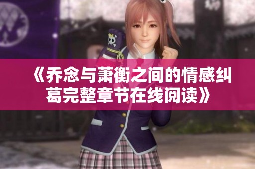 《乔念与萧衡之间的情感纠葛完整章节在线阅读》