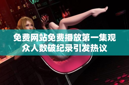 免费网站免费播放第一集观众人数破纪录引发热议