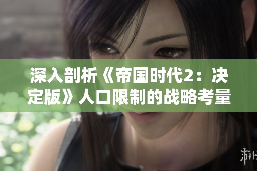 深入剖析《帝国时代2：决定版》人口限制的战略考量与影响