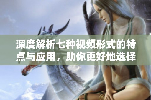 深度解析七种视频形式的特点与应用，助你更好地选择与制作视频内容