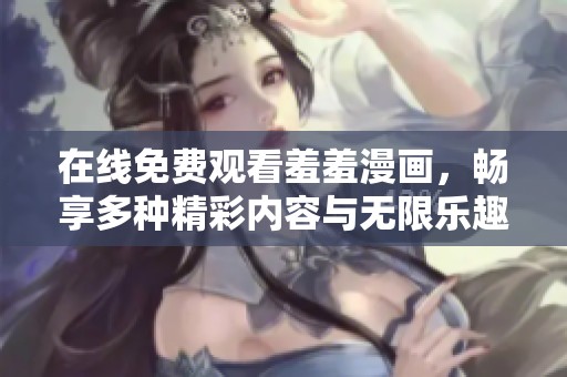 在线免费观看羞羞漫画，畅享多种精彩内容与无限乐趣