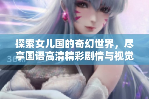 探索女儿国的奇幻世界，尽享国语高清精彩剧情与视觉盛宴
