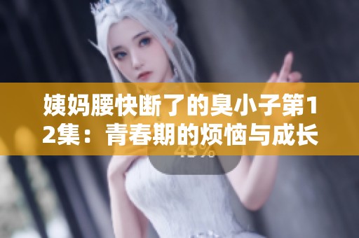 姨妈腰快断了的臭小子第12集：青春期的烦恼与成长新篇章