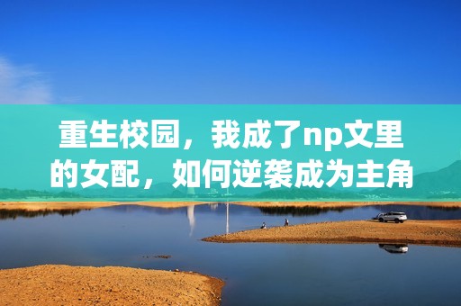 重生校园，我成了np文里的女配，如何逆袭成为主角？
