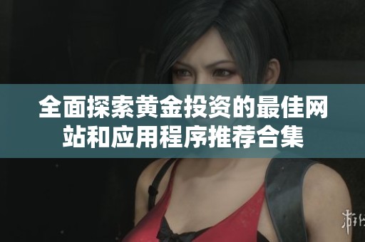 全面探索黄金投资的最佳网站和应用程序推荐合集