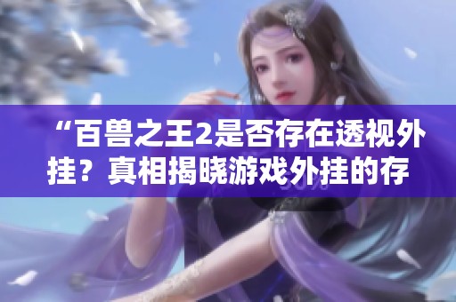 “百兽之王2是否存在透视外挂？真相揭晓游戏外挂的存在与否”