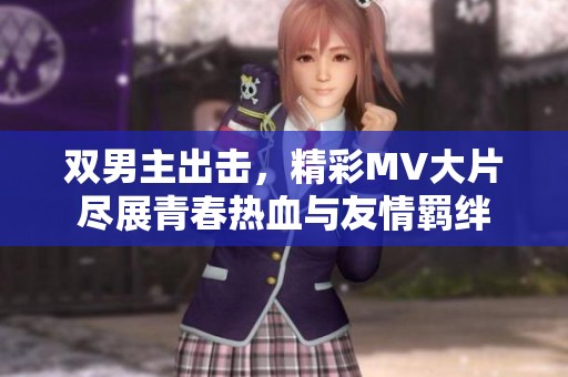 双男主出击，精彩MV大片尽展青春热血与友情羁绊
