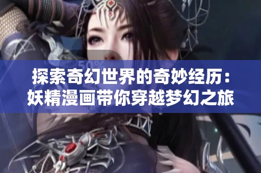 探索奇幻世界的奇妙经历：妖精漫画带你穿越梦幻之旅