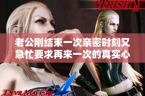 老公刚结束一次亲密时刻又急忙要求再来一次的真实心情与反应解析