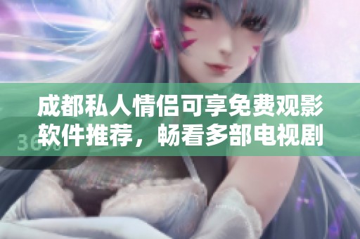 成都私人情侣可享免费观影软件推荐，畅看多部电视剧不花钱