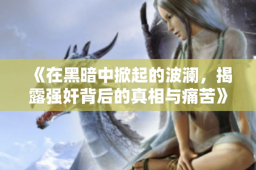 《在黑暗中掀起的波澜，揭露强奸背后的真相与痛苦》