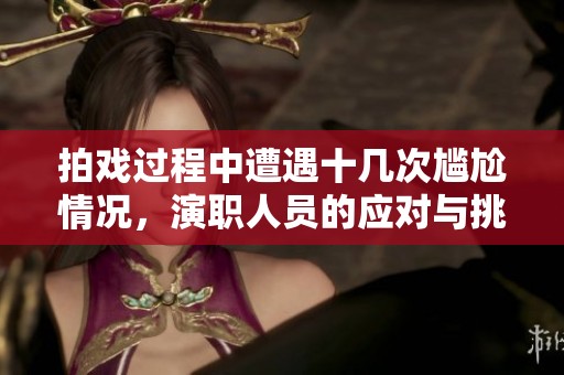拍戏过程中遭遇十几次尴尬情况，演职人员的应对与挑战解析