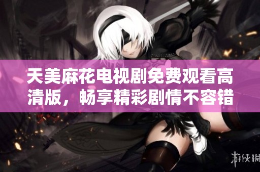 天美麻花电视剧免费观看高清版，畅享精彩剧情不容错过