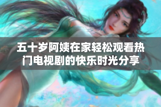 五十岁阿姨在家轻松观看热门电视剧的快乐时光分享