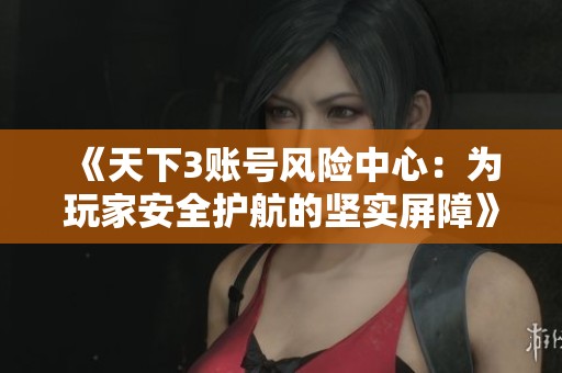 《天下3账号风险中心：为玩家安全护航的坚实屏障》