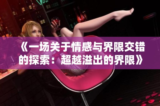 《一场关于情感与界限交错的探索：超越溢出的界限》
