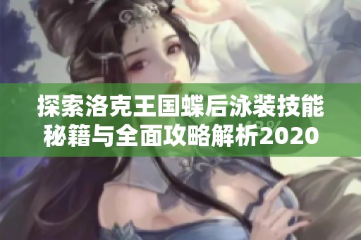 探索洛克王国蝶后泳装技能秘籍与全面攻略解析2020年