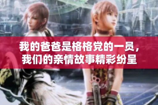 我的爸爸是格格党的一员，我们的亲情故事精彩纷呈