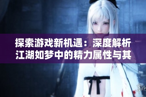 探索游戏新机遇：深度解析江湖如梦中的精力属性与其效果
