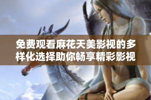免费观看麻花天美影视的多样化选择助你畅享精彩影视内容
