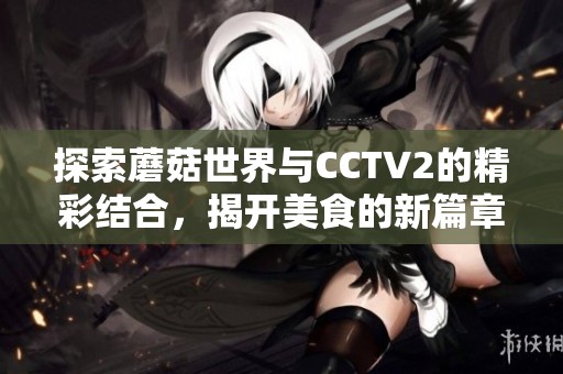 探索蘑菇世界与CCTV2的精彩结合，揭开美食的新篇章