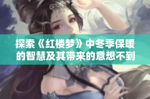 探索《红楼梦》中冬季保暖的智慧及其带来的意想不到的惊喜