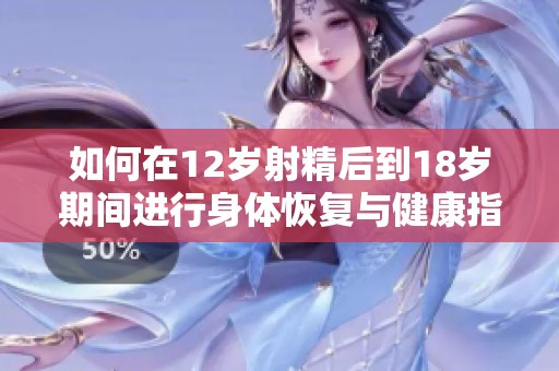 如何在12岁射精后到18岁期间进行身体恢复与健康指导