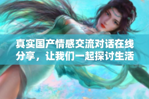 真实国产情感交流对话在线分享，让我们一起探讨生活中的点滴故事与感受