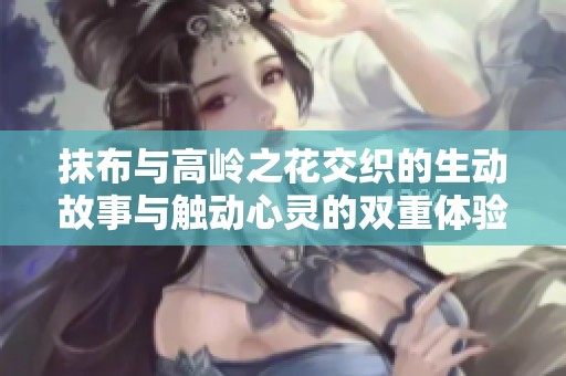 抹布与高岭之花交织的生动故事与触动心灵的双重体验