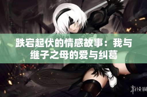 跌宕起伏的情感故事：我与继子之母的爱与纠葛