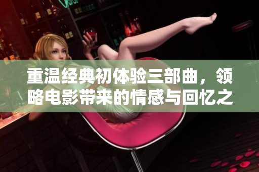 重温经典初体验三部曲，领略电影带来的情感与回忆之旅