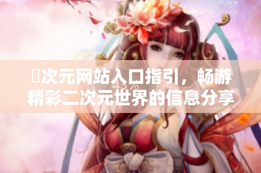 囧次元网站入口指引，畅游精彩二次元世界的信息分享
