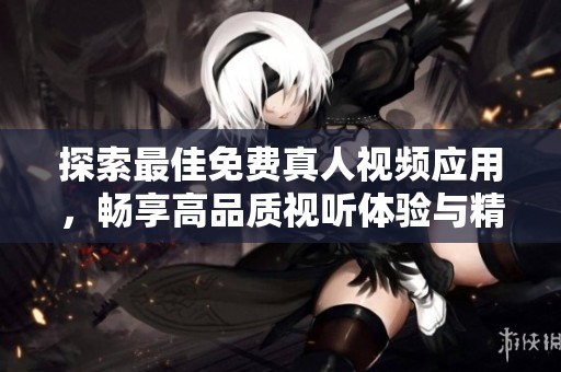 探索最佳免费真人视频应用，畅享高品质视听体验与精彩内容