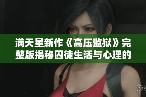 满天星新作《高压监狱》完整版揭秘囚徒生活与心理的极限挑战