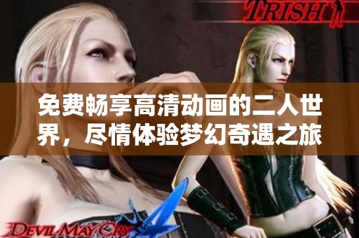 免费畅享高清动画的二人世界，尽情体验梦幻奇遇之旅