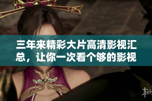三年来精彩大片高清影视汇总，让你一次看个够的影视盛宴