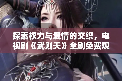 探索权力与爱情的交织，电视剧《武则天》全剧免费观看尽在掌握