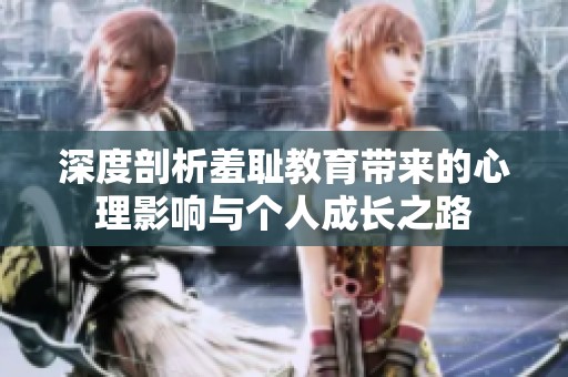 深度剖析羞耻教育带来的心理影响与个人成长之路