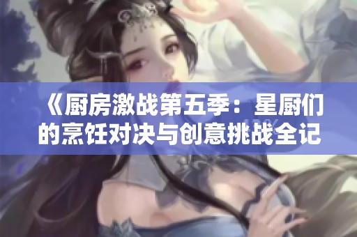 《厨房激战第五季：星厨们的烹饪对决与创意挑战全记录》