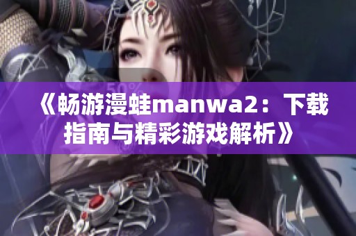 《畅游漫蛙manwa2：下载指南与精彩游戏解析》
