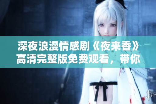 深夜浪漫情感剧《夜来香》高清完整版免费观看，带你感受爱与成长的旅程