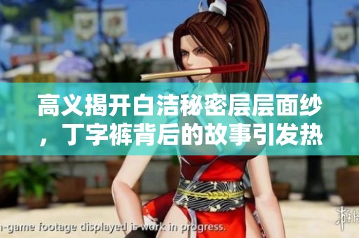 高义揭开白洁秘密层层面纱，丁字裤背后的故事引发热议