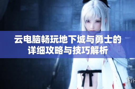 云电脑畅玩地下城与勇士的详细攻略与技巧解析