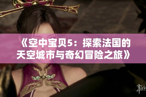 《空中宝贝5：探索法国的天空城市与奇幻冒险之旅》